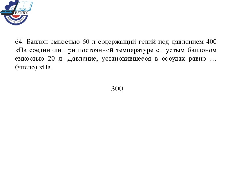 64. Баллон ёмкостью 60 л содержащий гелий под давлением 400 кПа соединили при постоянной